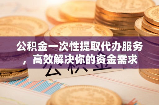 开原公积金一次性提取代办服务，高效解决你的资金需求