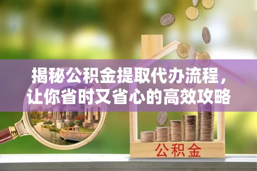 开原揭秘公积金提取代办流程，让你省时又省心的高效攻略
