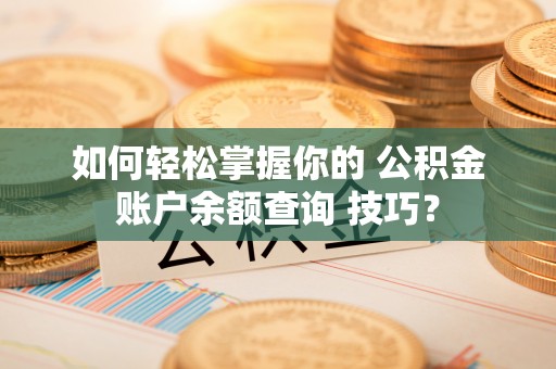 开原如何轻松掌握你的 公积金账户余额查询 技巧？